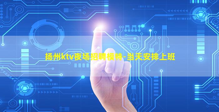 扬州ktv夜场招聘模特-当天安排上班